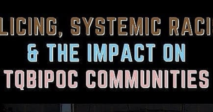 Policing, Systemic Racism & The Impact On TQBIPOC Communities May 17, 2021, 7-9pm